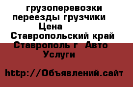 грузоперевозки переезды грузчики  › Цена ­ 250 - Ставропольский край, Ставрополь г. Авто » Услуги   